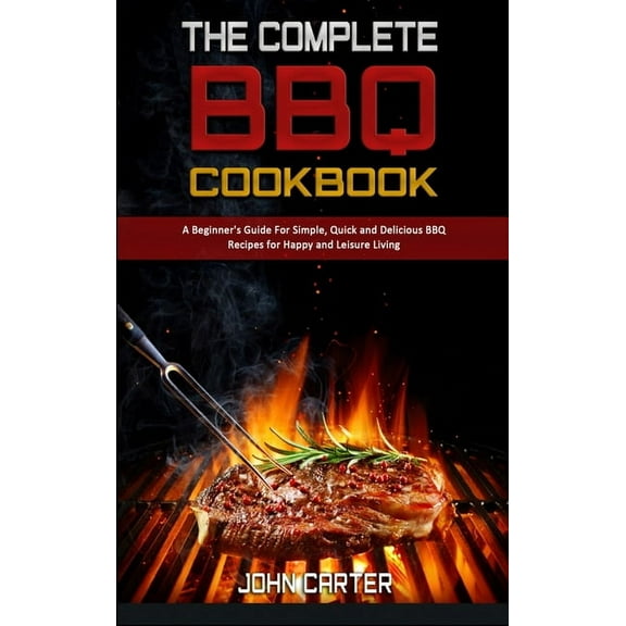 The Complete BBQ Cookbook : A Beginner's Guide For Simple, Quick and Delicious BBQ Recipes for Happy and Leisure Living (Hardcover)
