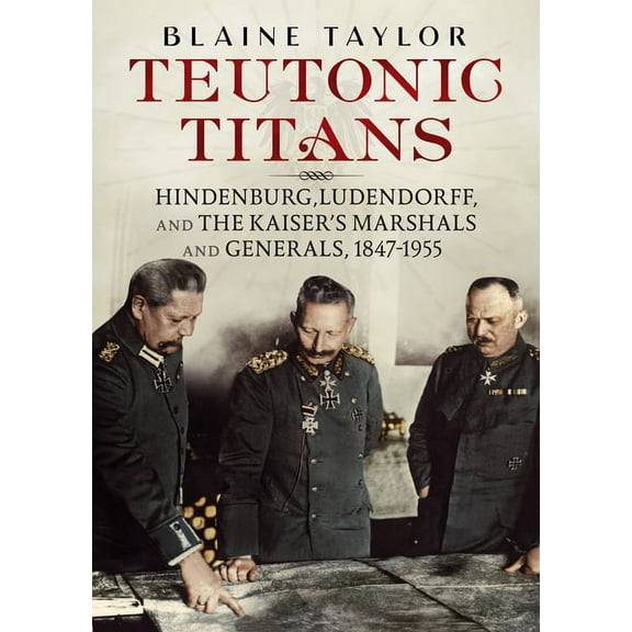 Teutonic Titans: Hindenburg, Ludendorff, and the Kaiser's Marshals and Generals, 1847-1955 (Hardcover)