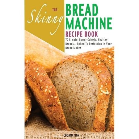 The Skinny Bread Machine Recipe Book : 70 Simple, Lower Calorie, Healthy Breads... Baked to Perfection in Your Bread