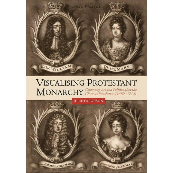 Studies in Early Modern Cultural, Political and Social Histo: Visualising Protestant Monarchy: Ceremony, Art and Politics After the Glorious Revolution (1689-1714) (Hardcover)