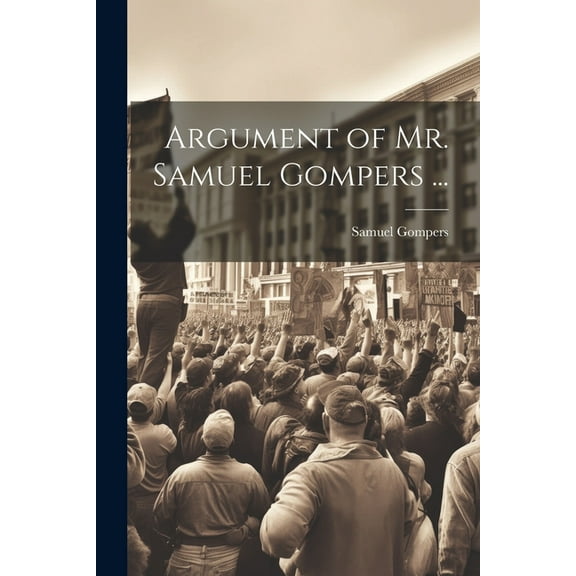 Argument of Mr. Samuel Gompers ... (Paperback)