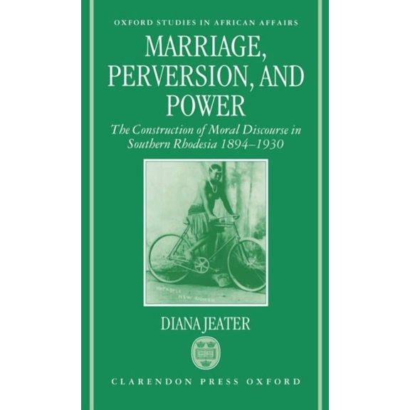 Oxford Studies in African Affairs Marriage, Perversion, and Power: The Construction of Moral Discourse in Southern Rhodesia, 1894-1930, (Hardcover)