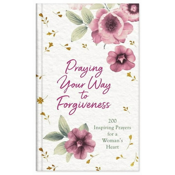 Praying Your Way to Forgiveness : 200 Inspiring Prayers for a Woman's Heart (Hardcover)