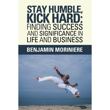 Stay Humble, Kick Hard: Finding Success and Significance in Life and Business -