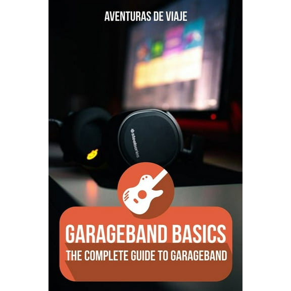Music GarageBand Basics: The Complete Guide to GarageBand, (Paperback)