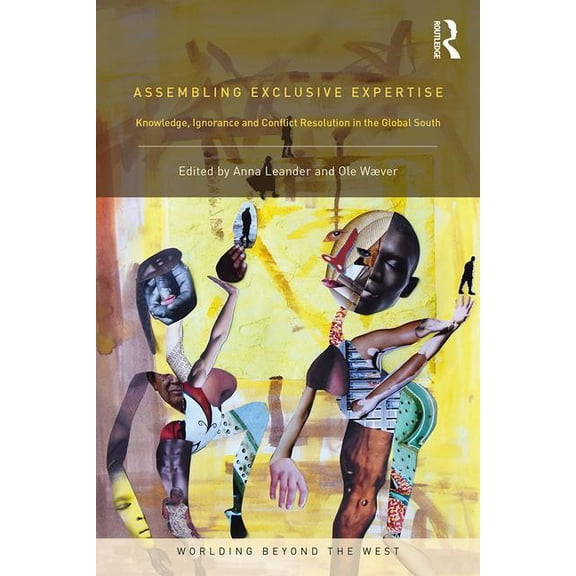 Worlding Beyond the West Assembling Exclusive Expertise: Knowledge, Ignorance and Conflict Resolution in the Global South, (Paperback)