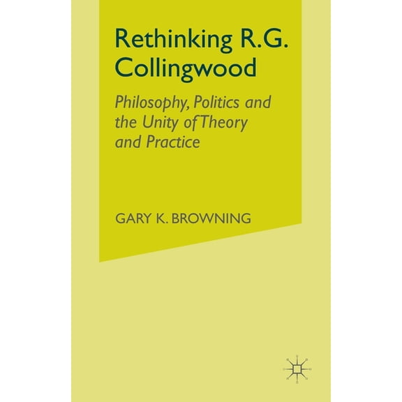 Rethinking R.G. Collingwood: Philosophy, Politics and the Unity of Theory and Practice, (Paperback)