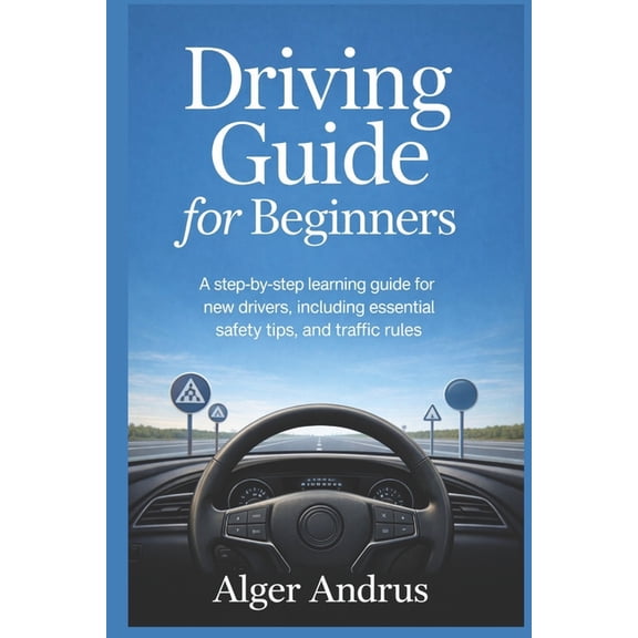 Driving Guide for Beginners: A Step-by-Step Learning Guide for New Drivers, Including Essential Safety Tips, and Traffic, (Paperback)