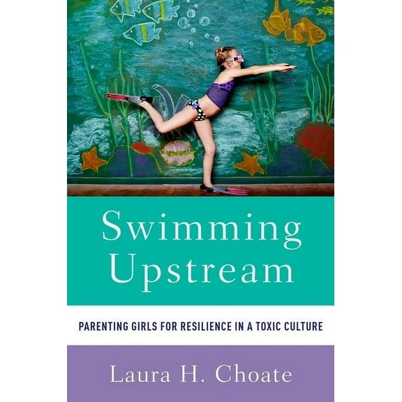 Swimming Upstream: Parenting Girls for Resilience in a Toxic Culture, (Paperback)