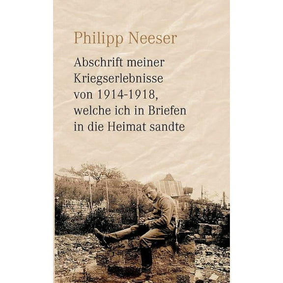 Abschrift meiner Kriegserlebnisse von 1914-1918, welche ich in Briefen in die Heimat sandte, (Paperback)