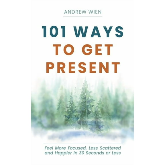 101 Ways to Get Present: Feel More Focused, Less Scattered and Happier in 30 Seconds or Less, (Paperback)