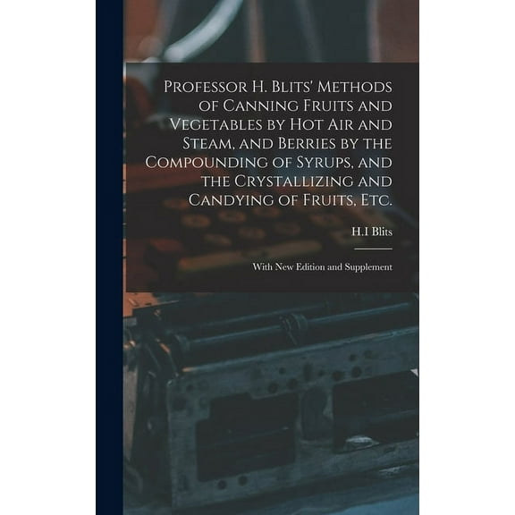 Professor H. Blits' Methods of Canning Fruits and Vegetables by Hot Air and Steam, and Berries by the Compounding of Syrups, and the Crystallizing and Candying of Fruits, Etc.: With New Edition and Su