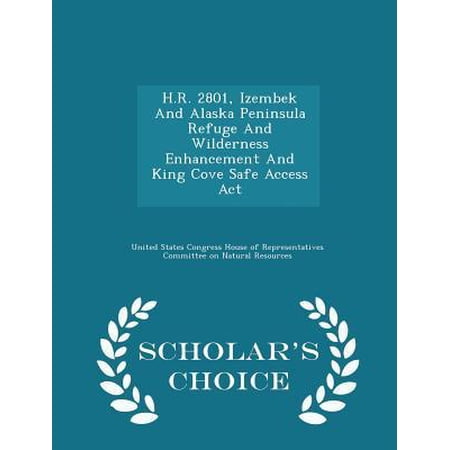 H.R. 2801, Izembek and Alaska Peninsula Refuge and Wilderness Enhancement and King Cove Safe Access ACT - Scholar's Choice Edition Paperback