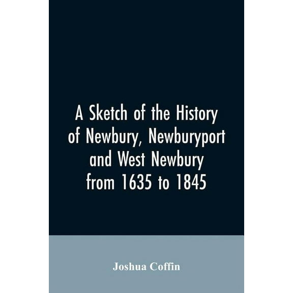 A sketch of the history of Newbury, Newburyport, and West Newbury, from 1635 to 1845, (Paperback)