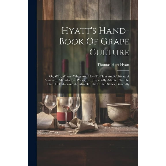 Hyatt's Hand-book Of Grape Culture: Or, Why, Where, When And How To Plant And Cultivate A Vineyard, Manufacture Wines, E, (Paperback)