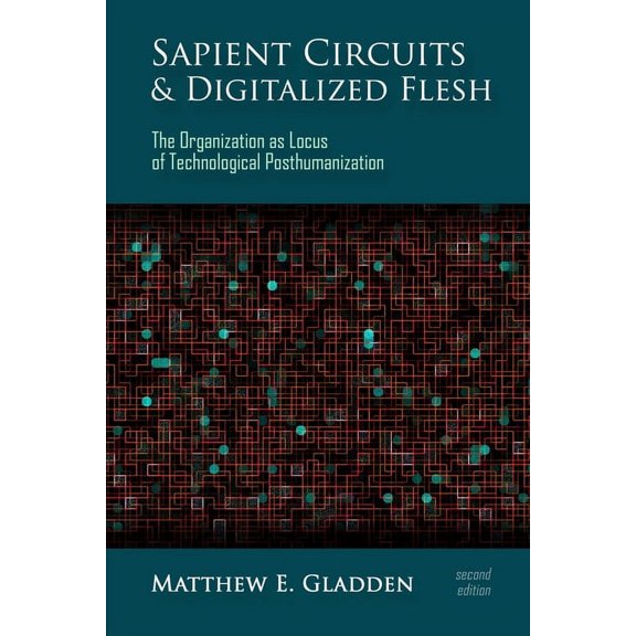 Sapient Circuits and Digitalized Flesh: The Organization as Locus of Technological Posthumanization (Paperback) by Matthew E Gladden