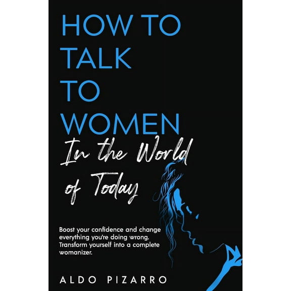 How To Talk To Women In The World Of Today: Boost your confidence and change everything you're doing wrong. Transform yo, (Paperback)