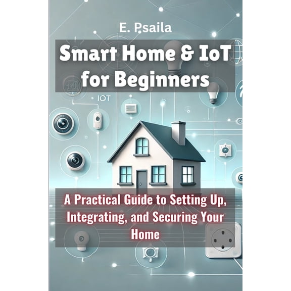 Smart Home & IoT for Beginners: A Practical Guide to Setting Up, Integrating, and Securing Your Home, (Paperback)
