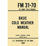 U S DEPARTMENT OF THE ARMY Military Outdoors Skills: Basic Cold Weather Manual - FM 31-70 US Army Field Manual (1959 Civilian Reference Edition): Unabridged Handbook on Classic Ice and Snow Camping and Clothing, Equipment, Skii