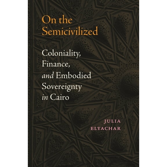 On the Semicivilized: Coloniality, Finance, and Embodied Sovereignty in Cairo, (Paperback)