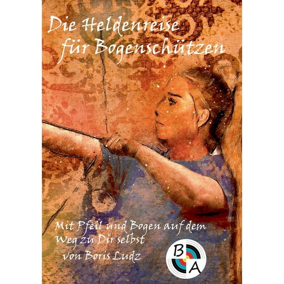 Die Heldenreise fÃ¼r BogenschÃ¼tzen: Mit Pfeil und Bogen auf dem Weg zu Dir selbst, (Paperback)