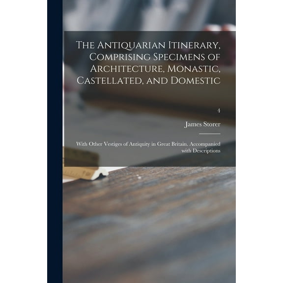 The Antiquarian Itinerary, Comprising Specimens of Architecture, Monastic, Castellated, and Domestic; With Other Vestiges of Antiquity in Great Britain. Accompanied With Descriptions; 4 (Paperback)