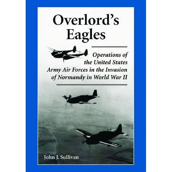Overlord's Eagles: Operations of the United States Army Air Forces in the Invasion of Normandy in World War II, (Paperback)