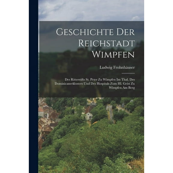 Geschichte Der Reichstadt Wimpfen: Des Ritterstifts St. Peter Zu Wimpfen Im Thal, Des Dominicanerklosters Und Des Hospitals Zum Hl. Geist Zu Wimpfen Am Berg (Paperback)