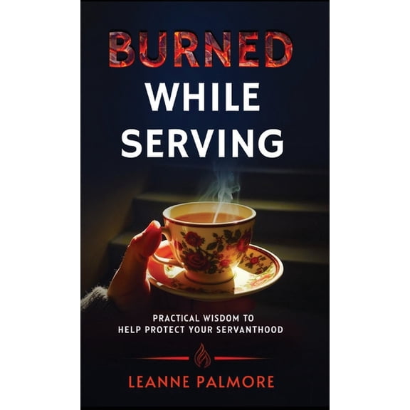 Burned While Serving: Practical Wisdom to Help Protect Your Servanthood, (Hardcover)