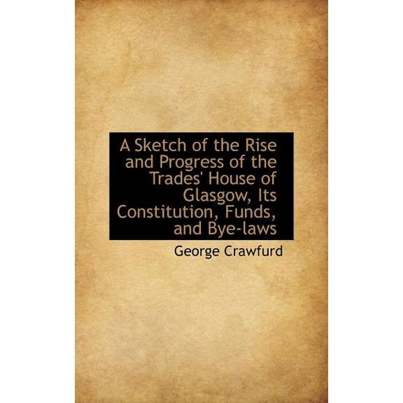 A Sketch of the Rise and Progress of the Trades' House of Glasgow, Its Constitution, Funds, and Bye- Hardcover