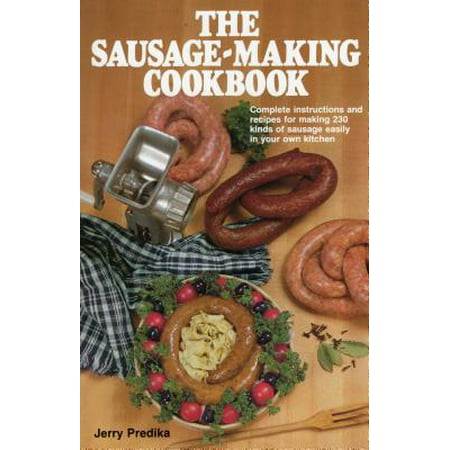 The Sausage-Making Cookbook : Complete Instructions and Recipes for Making 230 Kinds of Sausage Easily in Your Own (The Best Sausage Recipes)