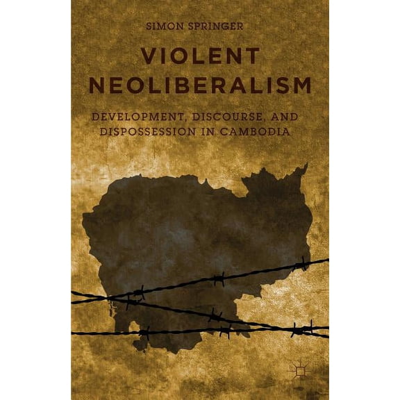 Violent Neoliberalism: Development, Discourse, and Dispossession in Cambodia, (Hardcover)