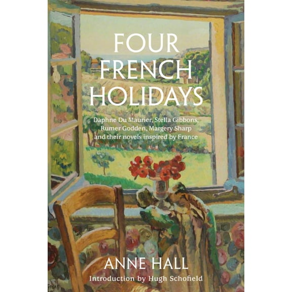 Four French Holidays: Daphne Du Maurier, Stella Gibbons, Rumer Godden, Margery Sharp and Their Novels Inspired by France, (Hardcover)