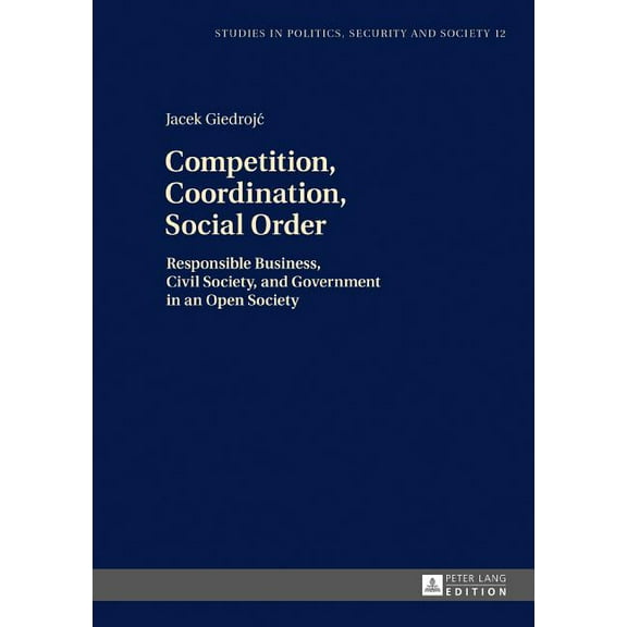 Studies in Politics, Security and Societ Competition, Coordination, Social Order: Responsible Business, Civil Society, and Government in an Open Society, Book 12, (Hardcover)