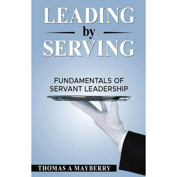 Leading by Serving: Fundamentals of Servant Leadership, (Paperback)