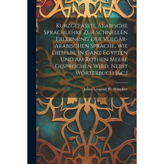 Kurzgefasste Arabische Sprachlehre Zur Schnellen Erlernung Der Vulgär-arabischen Sprache, Wie Dieselbe In Ganz Egypten Und Am Rothen Meere Gesprochen Wird, Nebst Wörterbuch [&c.] (Paperback)