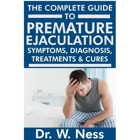 The Complete Guide to Premature Ejaculation: Symptoms, Diagnosis, Treatments & Cures. -
