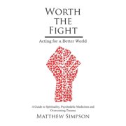 Worth The Fight : Acting for a Better World, A Guide to Spirituality, Psychedelic Medicines and Overcoming Trauma (Paperback)