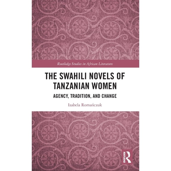 Routledge Studies in African Literature The Swahili Novels of Tanzanian Women: Agency, Tradition, and Change, (Hardcover)