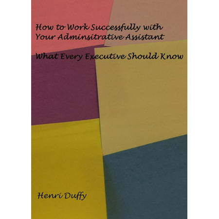How to Work Successfully with Your Administrative Assistant: What Every Executive Should Know -
