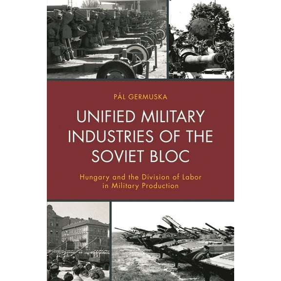 Harvard Cold War Studies Book Unified Military Industries of the Soviet Bloc: Hungary and the Division of Labor in Military Production, (Hardcover)
