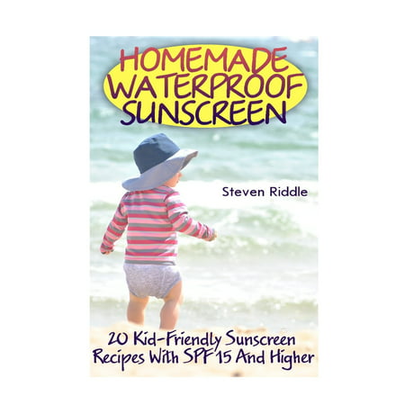 Homemade Waterproof Sunscreen: 20 Kid-Friendly Sunscreen Recipes with Spf 15 and Higher (Best Waterproof Sunscreen For Kids)