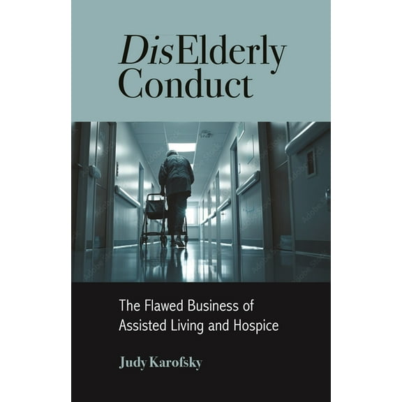 Diselderly Conduct: The Flawed Business of Assisted Living and Hospice, (Hardcover)