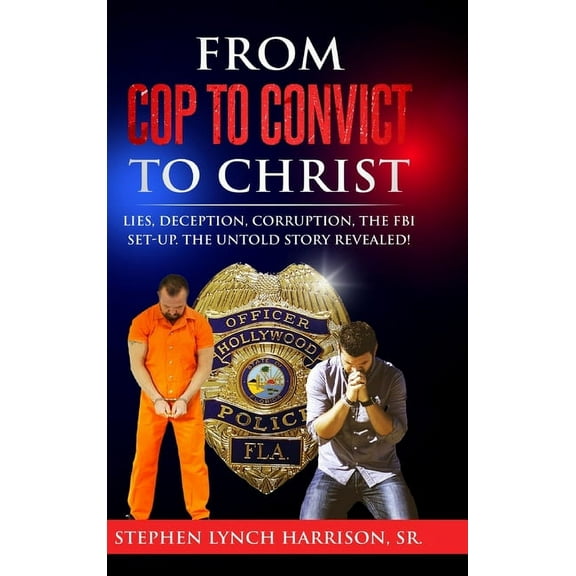 From Cop to Convict to Christ: Lies, Deception, Corruption, the FBI Setup. The Untold Story Revealed!, (Hardcover)