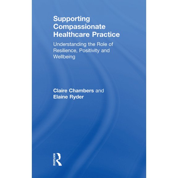 Supporting Compassionate Healthcare Practice: Understanding the Role of Resilience, Positivity and Wellbeing (Hardcover)