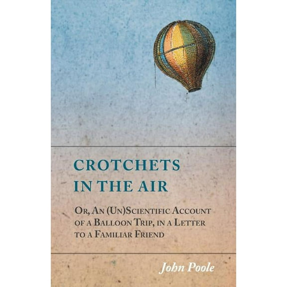 Crotchets in the Air; Or, An (Un)Scientific Account of a Balloon Trip, in a Letter to a Familiar Friend, (Paperback)
