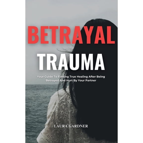 Dealing with Betrayal Betrayal Trauma: Your Guide To Finding True Healing After Being Betrayed And Hurt By Your Partner, (Paperback)