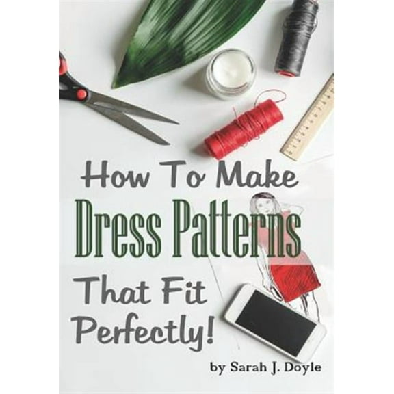 How to Make Dress Patterns That Fit Perfectly: Illustrated Step-By-Step Guide for Easy Pattern Making