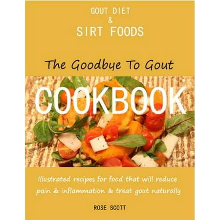 Gout Diet and Sirt Foods: The Goodbye to Gout Cookbook Illustrated Recipes for Food That Will Reduce Pain and Inflammation and Treat Gout Naturally -