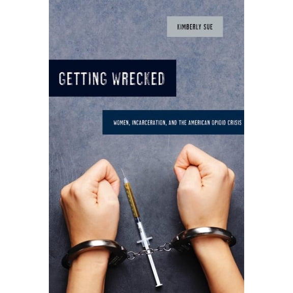 Pre-Owned Getting Wrecked: Women, Incarceration, and the American Opioid Crisis Volume 46 (Paperback) 0520293215 9780520293212